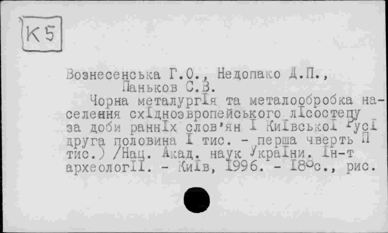 ﻿Вознесенська Г.О., Недопако Д.П., Паньков С. В.
Чорна металургія та металообробка на селения східноовропейського^лісостепу за доби ранніх слов’ян І Київської ^усі другої половина І тис. - перша чверть Л тис.,) /Нац. Акад, наук ^країни. Ін-т археології. - Київ, 1996. - І8°с.» рис.